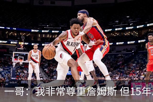 一哥：我非常尊重詹姆斯 但15年总决赛我告诉自己我比他强